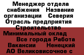 Менеджер отдела снабжения › Название организации ­ Северия › Отрасль предприятия ­ Строительство › Минимальный оклад ­ 35 000 - Все города Работа » Вакансии   . Ненецкий АО,Великовисочное с.